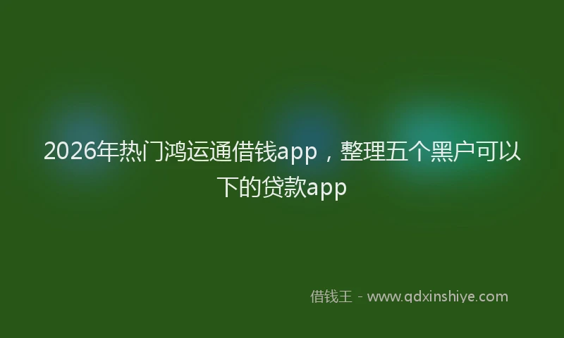 2026年热门鸿运通借钱app，整理五个黑户可以下的贷款app