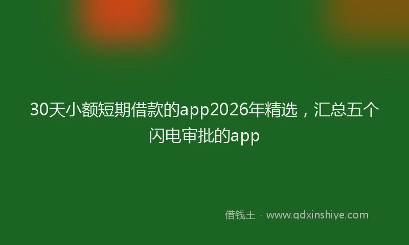 30天小额短期借款的app2026年精选，汇总五个闪电审批的app