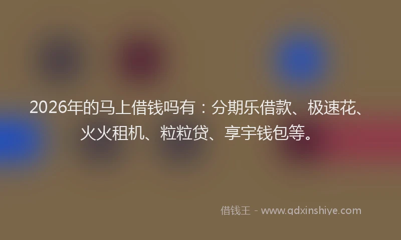 2026年的马上借钱吗有：分期乐借款、极速花、火火租机、粒粒贷、享宇钱包等。