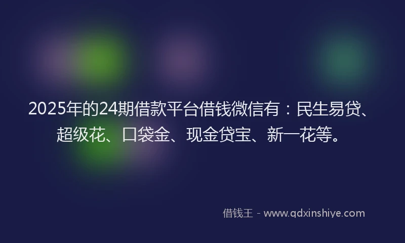 2025年的24期借款平台借钱微信有：民生易贷、超级花、口袋金、现金贷宝、新一花等。