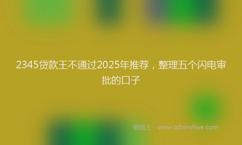 2345贷款王不通过2025年推荐,整理五个闪电审批的口子