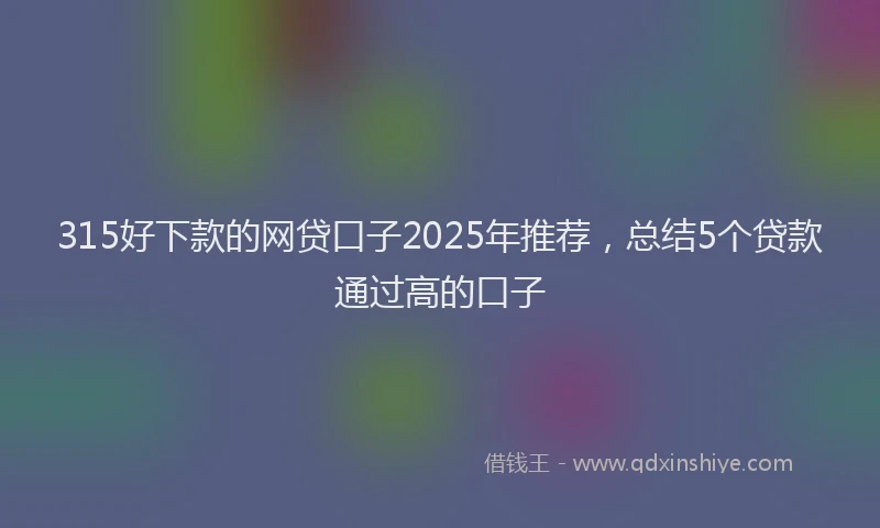 315好下款的网贷口子2025年推荐，总结5个贷款通过高的口子