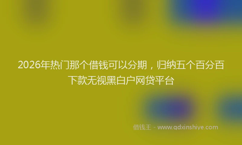 2026年热门那个借钱可以分期，归纳五个百分百下款无视黑白户网贷平台
