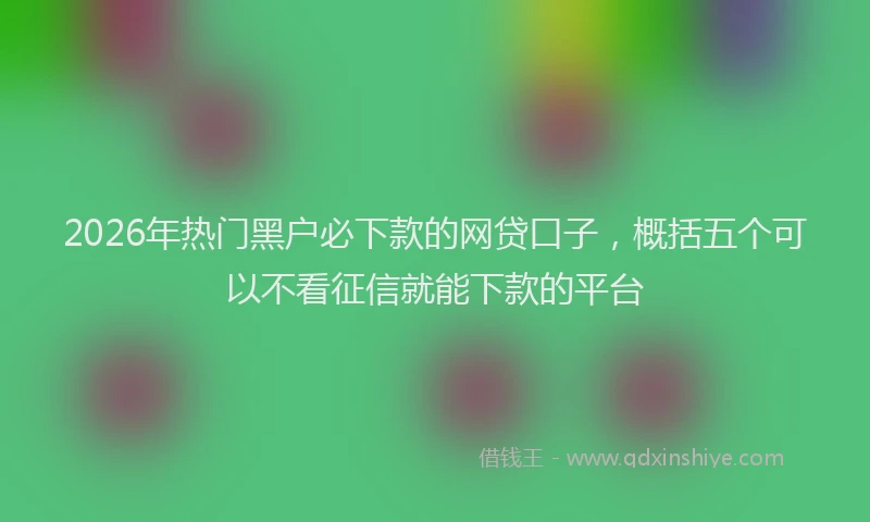 2026年热门黑户必下款的网贷口子,概括五个可以不看征信就能下款的平台