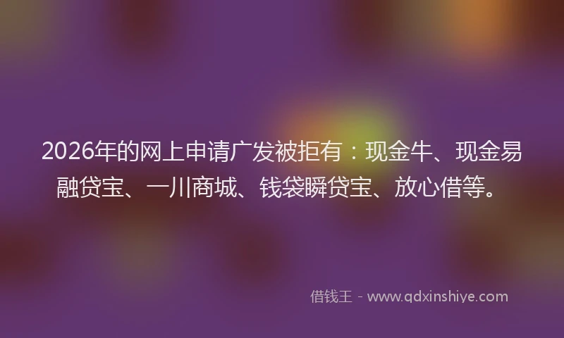 2026年的网上申请广发被拒有：现金牛、现金易融贷宝、一川商城、钱袋瞬贷宝、放心借等。