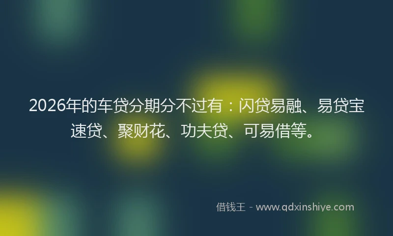2026年的车贷分期分不过有：闪贷易融、易贷宝速贷、聚财花、功夫贷、可易借等。