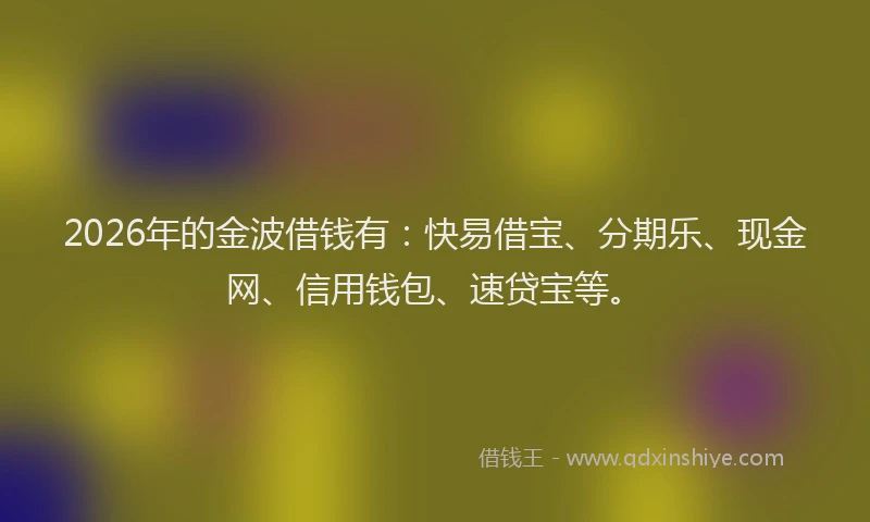 2026年的金波借钱有：快易借宝、分期乐、现金网、信用钱包、速贷宝等。