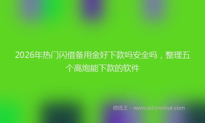 2026年热门闪借备用金好下款吗安全吗，整理五个高炮能下款的软件