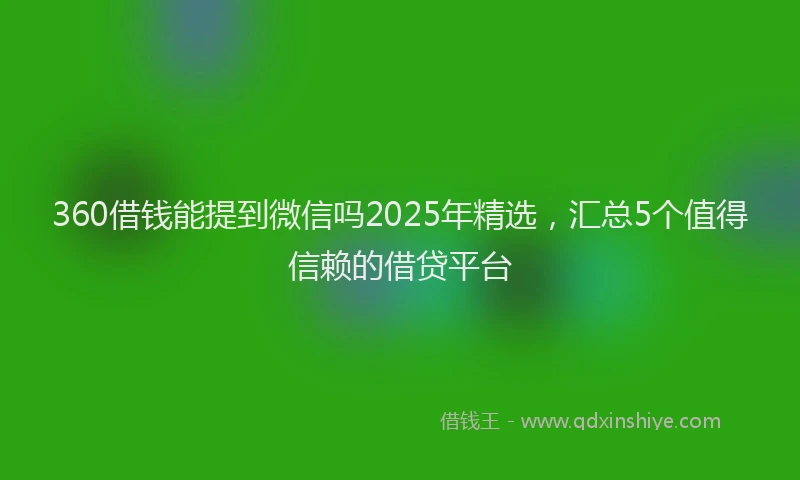 360借钱能提到微信吗2025年精选，汇总5个值得信赖的借贷平台