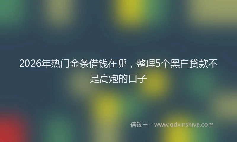 2026年热门金条借钱在哪，整理5个黑白贷款不是高炮的口子