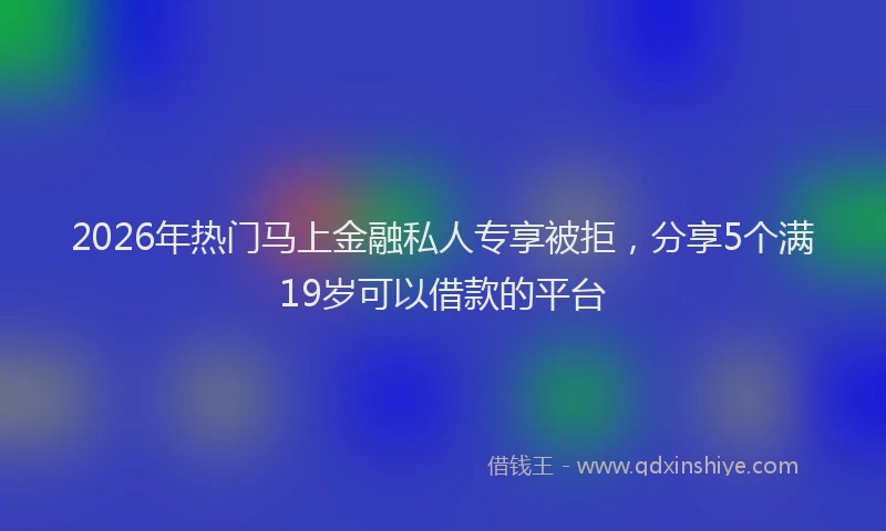 2026年热门马上金融私人专享被拒,分享5个满19岁可以借款的平台