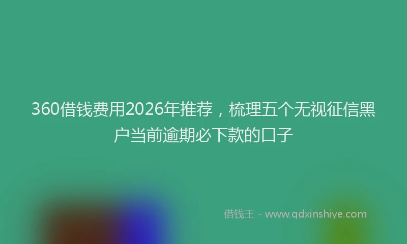 360借钱费用2026年推荐，梳理五个无视征信黑户当前逾期必下款的口子