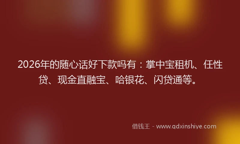 2026年的随心话好下款吗有：掌中宝租机、任性贷、现金直融宝、哈银花、闪贷通等。