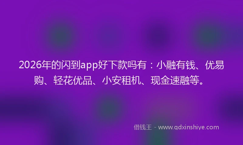 2026年的闪到app好下款吗有：小融有钱、优易购、轻花优品、小安租机、现金速融等。