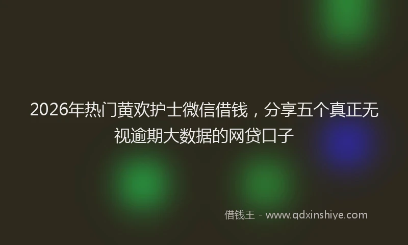 2026年热门黄欢护士微信借钱，分享五个真正无视逾期大数据的网贷口子