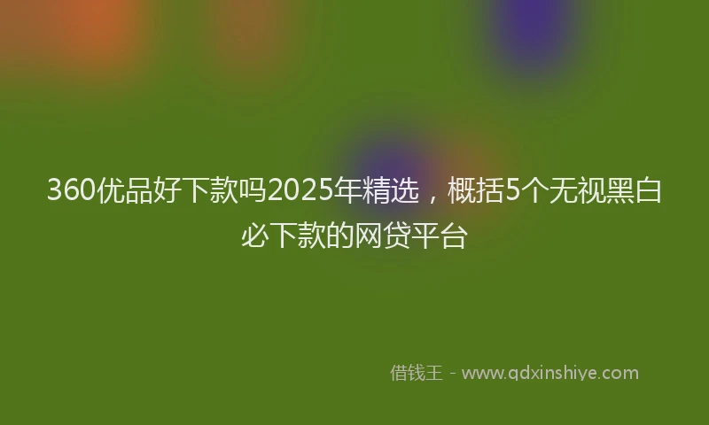 360优品好下款吗2025年精选，概括5个无视黑白必下款的网贷平台