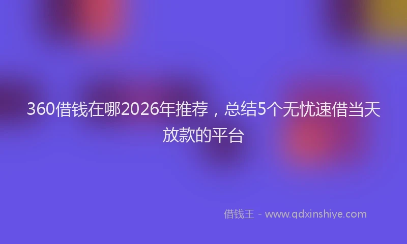 360借钱在哪2026年推荐，总结5个无忧速借当天放款的平台