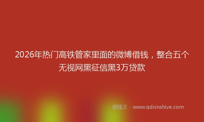 2026年热门高铁管家里面的微博借钱，整合五个无视网黑征信黑3万贷款