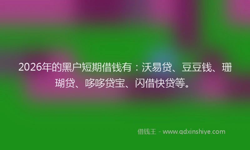 2026年的黑户短期借钱有：沃易贷、豆豆钱、珊瑚贷、哆哆贷宝、闪借快贷等。