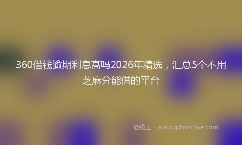 360借钱逾期利息高吗2026年精选，汇总5个不用芝麻分能借的平台