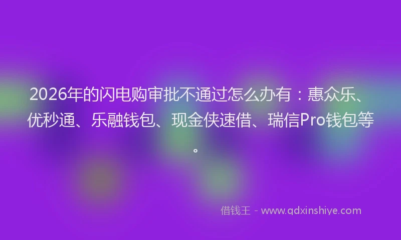 2026年的闪电购审批不通过怎么办有：惠众乐、优秒通、乐融钱包、现金侠速借、瑞信Pro钱包等。