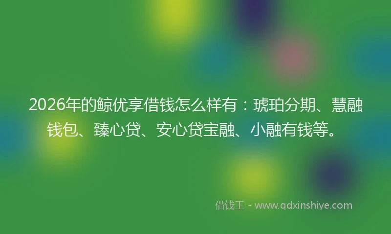 2026年的鲸优享借钱怎么样有：琥珀分期、慧融钱包、臻心贷、安心贷宝融、小融有钱等。