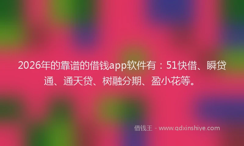 2026年的靠谱的借钱app软件有：51快借、瞬贷通、通天贷、树融分期、盈小花等。
