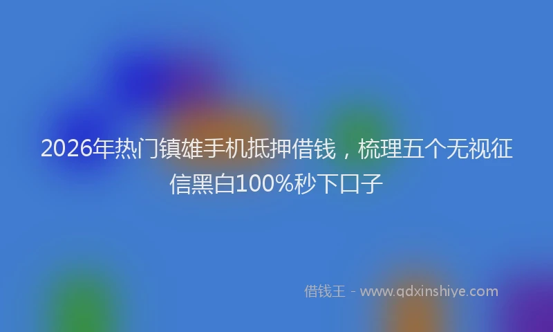 2026年热门镇雄手机抵押借钱，梳理五个无视征信黑白100%秒下口子