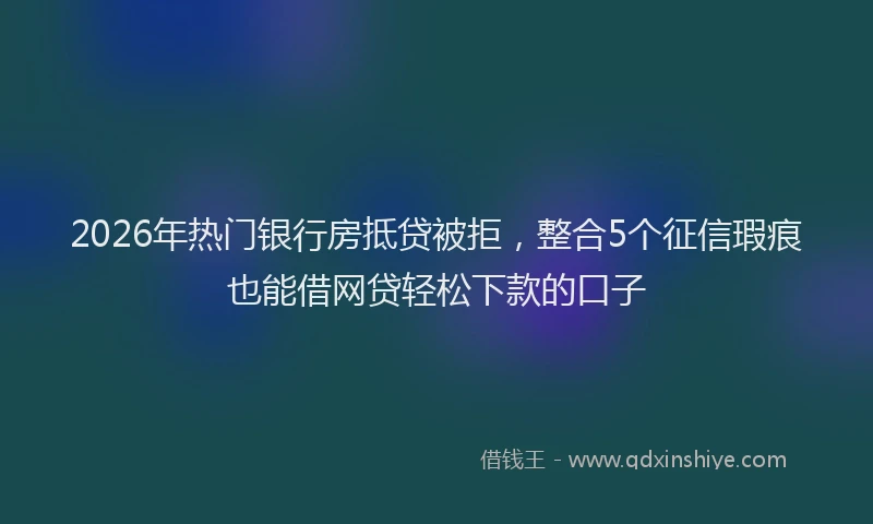 2026年热门银行房抵贷被拒，整合5个征信瑕疵也能借网贷轻松下款的口子