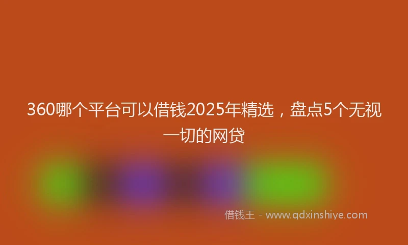 360哪个平台可以借钱2025年精选，盘点5个无视一切的网贷