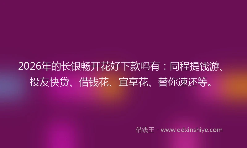 2026年的长银畅开花好下款吗有：同程提钱游、投友快贷、借钱花、宜享花、替你速还等。