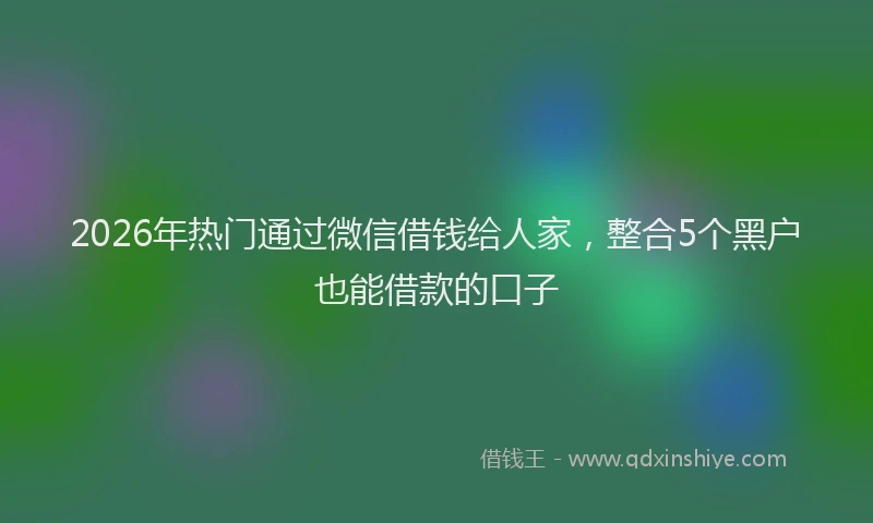 2026年热门通过微信借钱给人家，整合5个黑户也能借款的口子