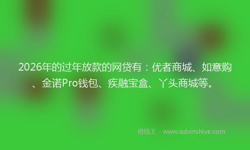 2026年的过年放款的网贷有：优者商城、如意购、金诺Pro钱包、疾融宝盒、丫头商城等。