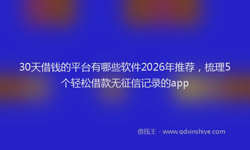 30天借钱的平台有哪些软件2026年推荐，梳理5个轻松借款无征信记录的app