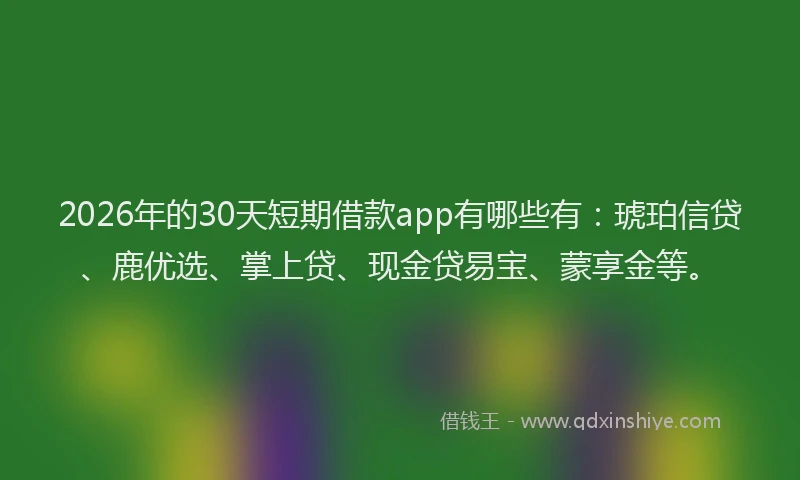 2026年的30天短期借款app有哪些有:琥珀信贷、鹿优选、掌上贷、现金贷易宝、蒙享金等。