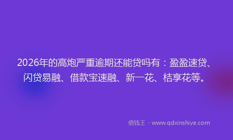 2026年的高炮严重逾期还能贷吗有：盈盈速贷、闪贷易融、借款宝速融、新一花、桔享花等。