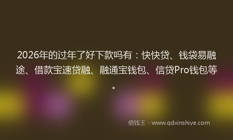 2026年的过年了好下款吗有：快快贷、钱袋易融途、借款宝速贷融、融通宝钱包、信贷Pro钱包等。