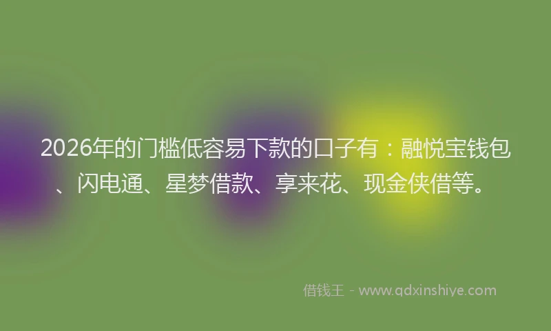 2026年的门槛低容易下款的口子有：融悦宝钱包、闪电通、星梦借款、享来花、现金侠借等。