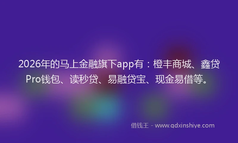 2026年的马上金融旗下app有：橙丰商城、鑫贷Pro钱包、读秒贷、易融贷宝、现金易借等。