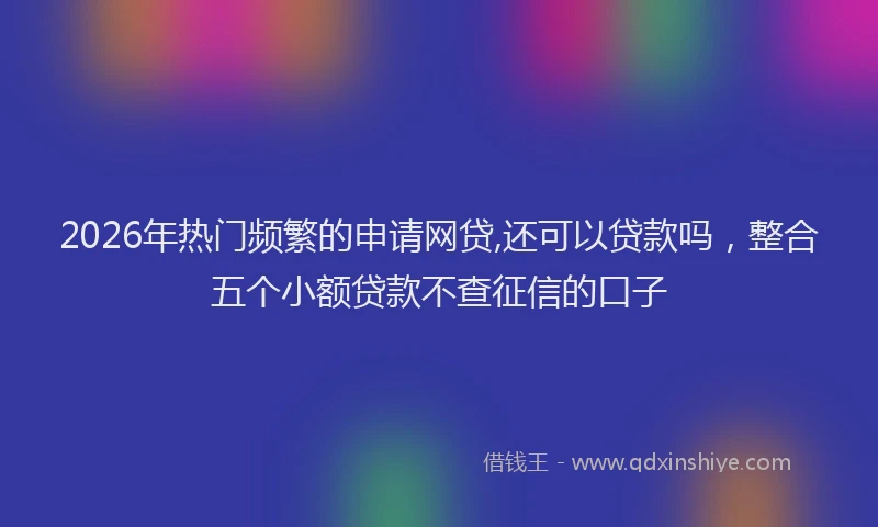 2026年热门频繁的申请网贷,还可以贷款吗，整合五个小额贷款不查征信的口子