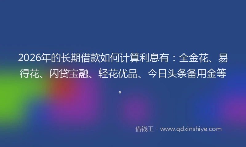 2026年的长期借款如何计算利息有:全金花、易得花、闪贷宝融、轻花优品、今日头条备用金等。