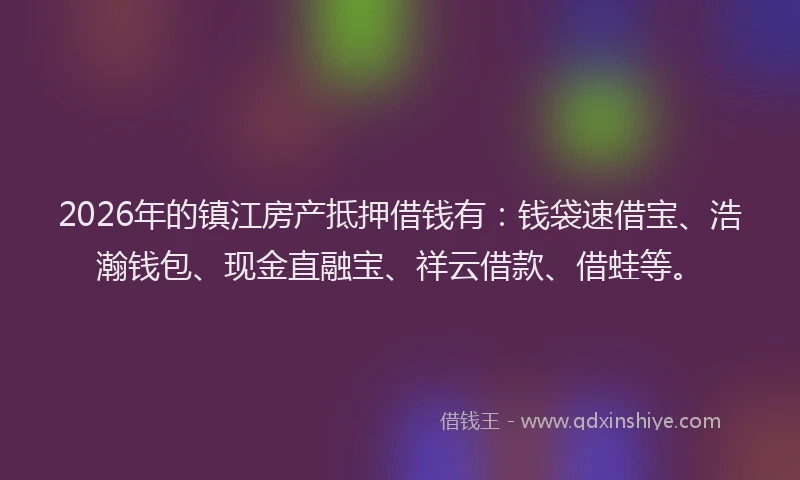 2026年的镇江房产抵押借钱有：钱袋速借宝、浩瀚钱包、现金直融宝、祥云借款、借蛙等。