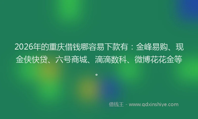 2026年的重庆借钱哪容易下款有：金峰易购、现金侠快贷、六号商城、滴滴数科、微博花花金等。