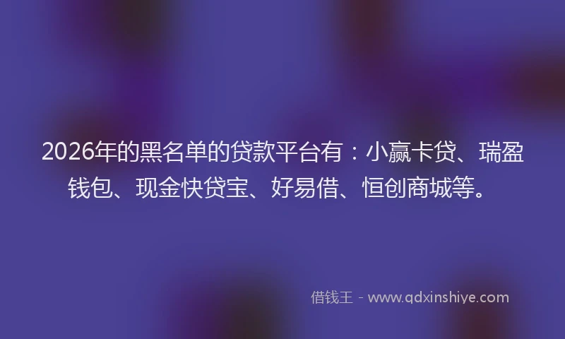 2026年的黑名单的贷款平台有：小赢卡贷、瑞盈钱包、现金快贷宝、好易借、恒创商城等。