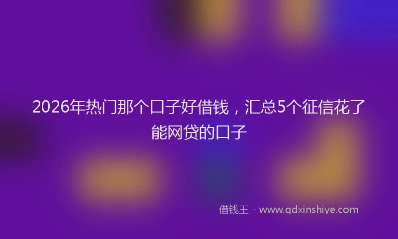 2026年热门那个口子好借钱，汇总5个征信花了能网贷的口子