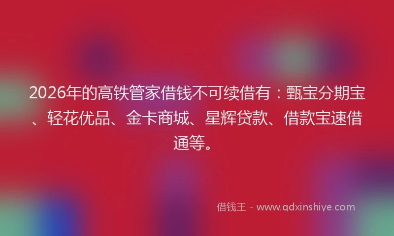 2026年的高铁管家借钱不可续借有：甄宝分期宝、轻花优品、金卡商城、星辉贷款、借款宝速借通等。