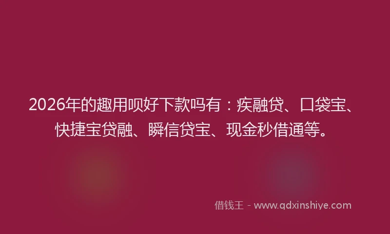 2026年的趣用呗好下款吗有：疾融贷、口袋宝、快捷宝贷融、瞬信贷宝、现金秒借通等。