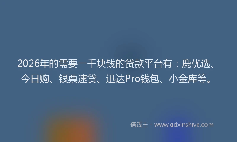 2026年的需要一千块钱的贷款平台有：鹿优选、今日购、银票速贷、迅达Pro钱包、小金库等。