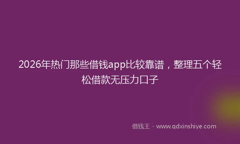 2026年热门那些借钱app比较靠谱，整理五个轻松借款无压力口子