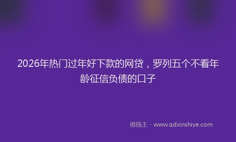 2026年热门过年好下款的网贷，罗列五个不看年龄征信负债的口子